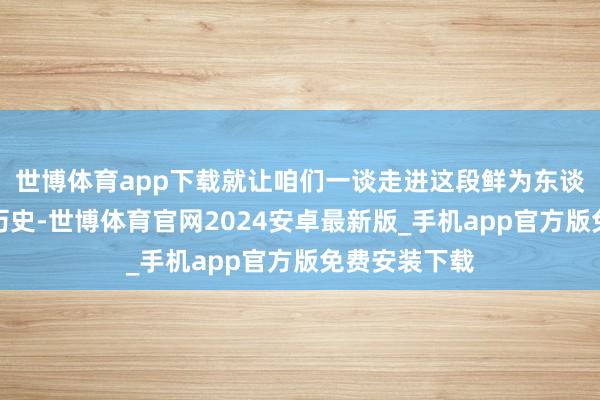 世博体育app下载就让咱们一谈走进这段鲜为东谈主知的抗战历史-世博体育官网2024安卓最新版_手机app官方版免费安装下载