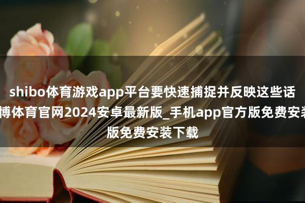 shibo体育游戏app平台要快速捕捉并反映这些话题-世博体育官网2024安卓最新版_手机app官方版免费安装下载