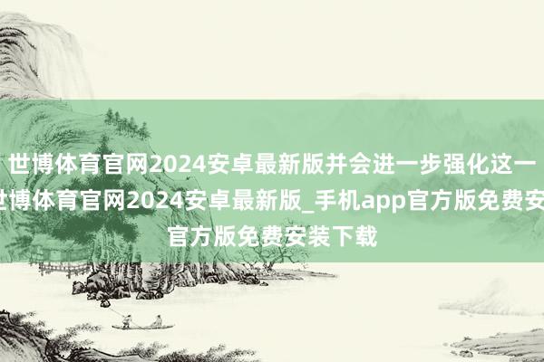 世博体育官网2024安卓最新版并会进一步强化这一特征-世博体育官网2024安卓最新版_手机app官方版免费安装下载