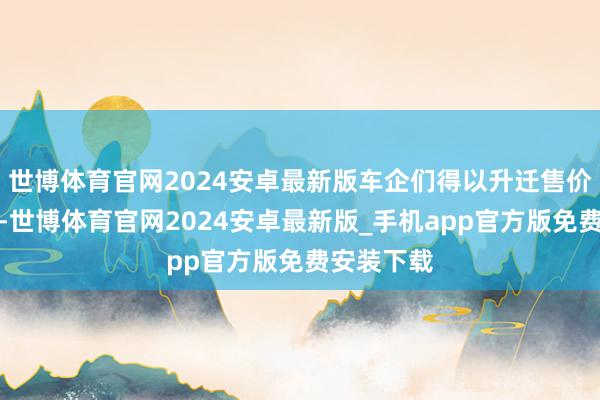 世博体育官网2024安卓最新版车企们得以升迁售价猛赚一笔-世博体育官网2024安卓最新版_手机app官方版免费安装下载