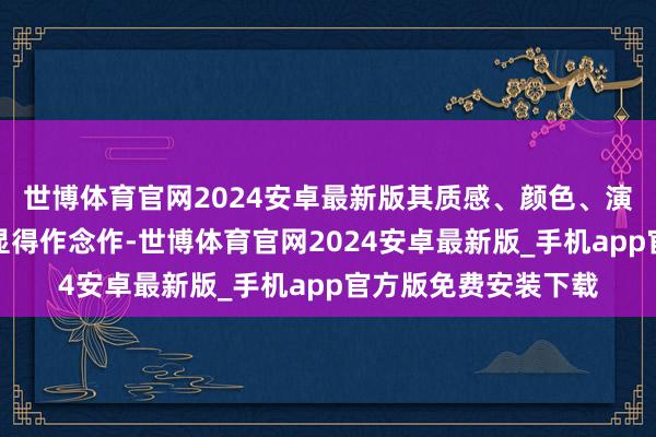 世博体育官网2024安卓最新版其质感、颜色、演技、台词和主题齐显得作念作-世博体育官网2024安卓最新版_手机app官方版免费安装下载