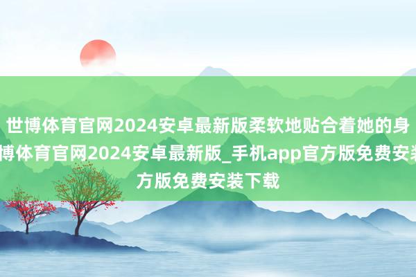 世博体育官网2024安卓最新版柔软地贴合着她的身姿-世博体育官网2024安卓最新版_手机app官方版免费安装下载