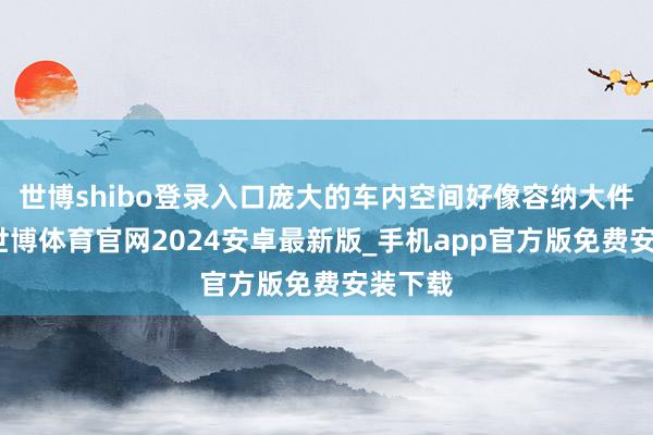 世博shibo登录入口庞大的车内空间好像容纳大件物品-世博体育官网2024安卓最新版_手机app官方版免费安装下载