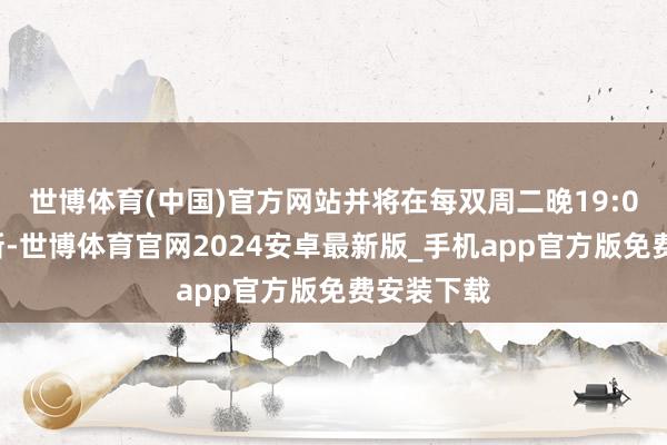 世博体育(中国)官方网站并将在每双周二晚19:00进行更新-世博体育官网2024安卓最新版_手机app官方版免费安装下载