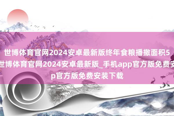 世博体育官网2024安卓最新版终年食粮播撒面积50万亩-世博体育官网2024安卓最新版_手机app官方版免费安装下载