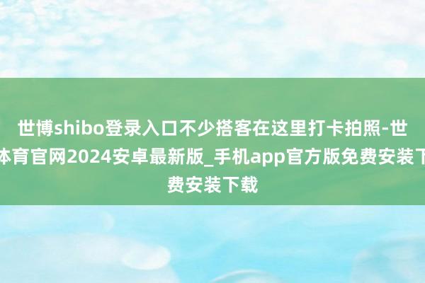 世博shibo登录入口不少搭客在这里打卡拍照-世博体育官网2024安卓最新版_手机app官方版免费安装下载
