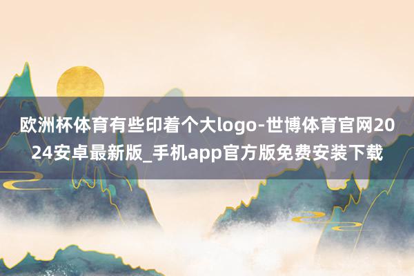 欧洲杯体育有些印着个大logo-世博体育官网2024安卓最新版_手机app官方版免费安装下载