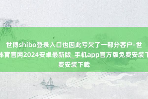 世博shibo登录入口也因此亏欠了一部分客户-世博体育官网2024安卓最新版_手机app官方版免费安装下载