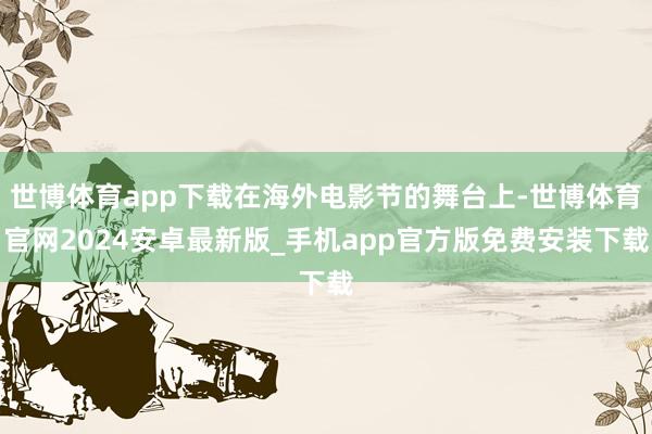 世博体育app下载在海外电影节的舞台上-世博体育官网2024安卓最新版_手机app官方版免费安装下载