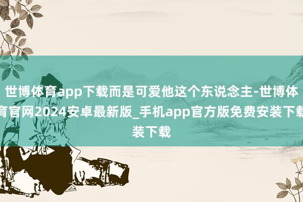 世博体育app下载而是可爱他这个东说念主-世博体育官网2024安卓最新版_手机app官方版免费安装下载