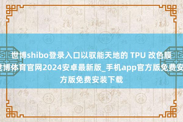 世博shibo登录入口以驭能天地的 TPU 改色膜为例-世博体育官网2024安卓最新版_手机app官方版免费安装下载