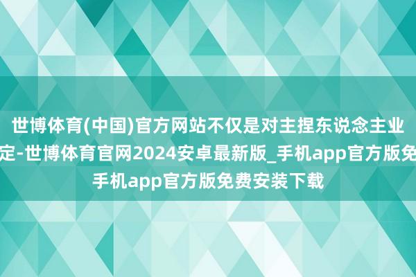 世博体育(中国)官方网站不仅是对主捏东说念主业务水平的笃定-世博体育官网2024安卓最新版_手机app官方版免费安装下载