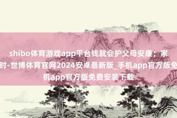 shibo体育游戏app平台钱就会护父母安康；家庭碰到急事时-世博体育官网2024安卓最新版_手机app官方版免费安装下载