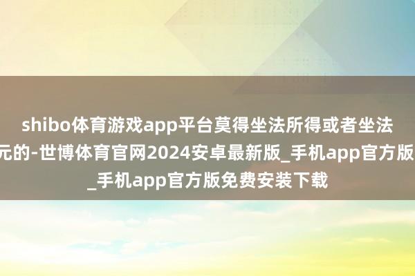 shibo体育游戏app平台莫得坐法所得或者坐法所得不足5万元的-世博体育官网2024安卓最新版_手机app官方版免费安装下载