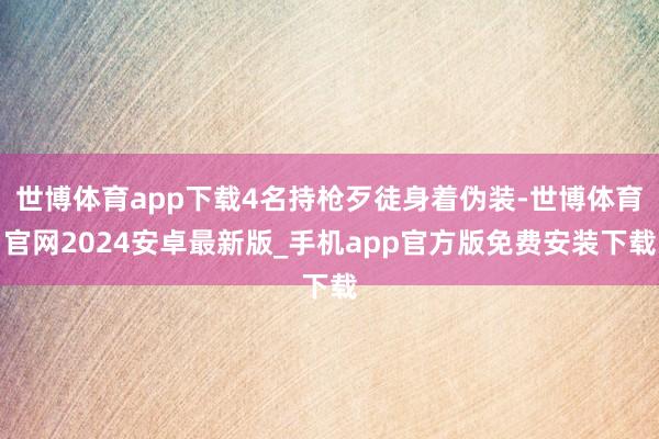世博体育app下载4名持枪歹徒身着伪装-世博体育官网2024安卓最新版_手机app官方版免费安装下载