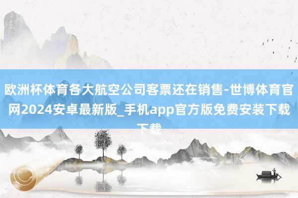 欧洲杯体育各大航空公司客票还在销售-世博体育官网2024安卓最新版_手机app官方版免费安装下载