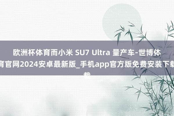 欧洲杯体育而小米 SU7 Ultra 量产车-世博体育官网2024安卓最新版_手机app官方版免费安装下载