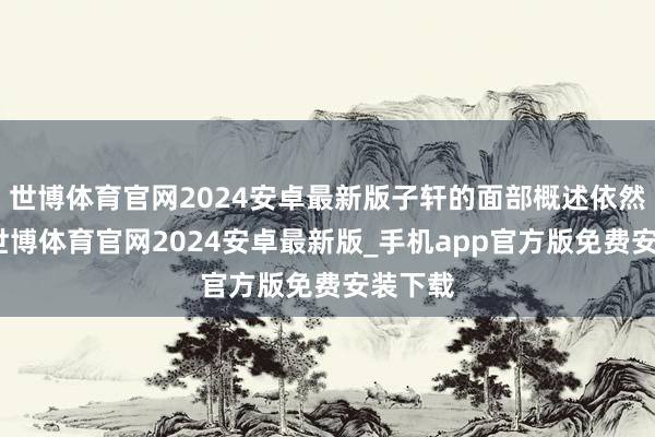 世博体育官网2024安卓最新版子轩的面部概述依然明晰-世博体育官网2024安卓最新版_手机app官方版免费安装下载