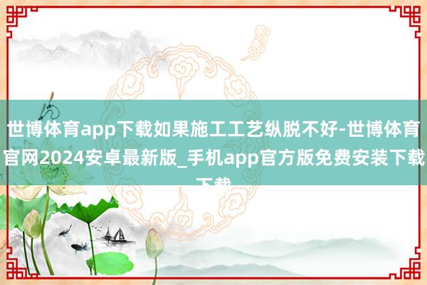 世博体育app下载如果施工工艺纵脱不好-世博体育官网2024安卓最新版_手机app官方版免费安装下载