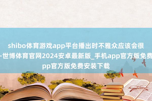 shibo体育游戏app平台播出时不雅众应该会很有簇新感-世博体育官网2024安卓最新版_手机app官方版免费安装下载