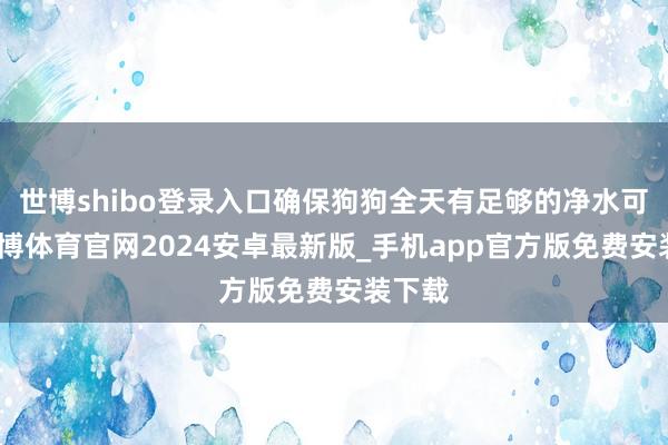 世博shibo登录入口确保狗狗全天有足够的净水可饮-世博体育官网2024安卓最新版_手机app官方版免费安装下载