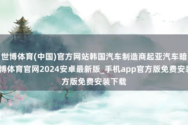 世博体育(中国)官方网站韩国汽车制造商起亚汽车暗示-世博体育官网2024安卓最新版_手机app官方版免费安装下载