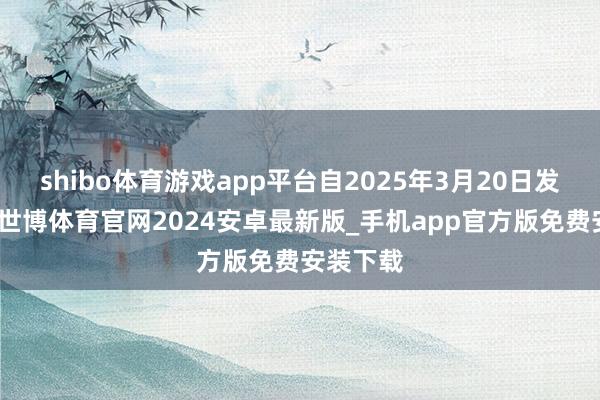 shibo体育游戏app平台自2025年3月20日发售以来-世博体育官网2024安卓最新版_手机app官方版免费安装下载