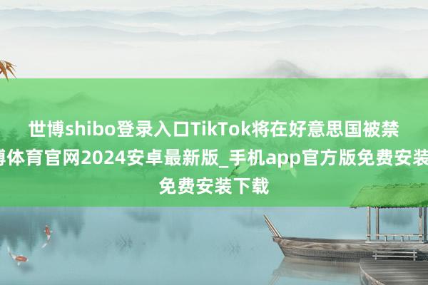 世博shibo登录入口TikTok将在好意思国被禁-世博体育官网2024安卓最新版_手机app官方版免费安装下载