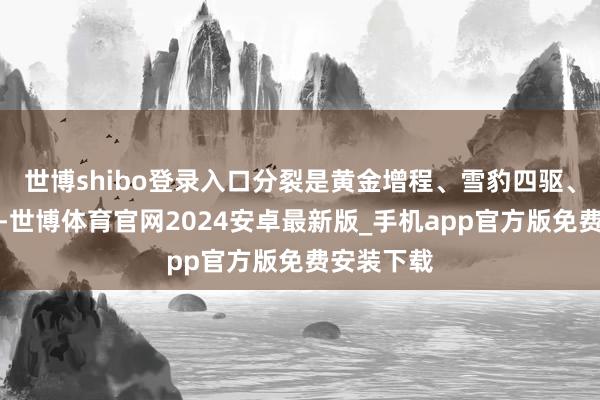 世博shibo登录入口分裂是黄金增程、雪豹四驱、猎鹰智驾-世博体育官网2024安卓最新版_手机app官方版免费安装下载