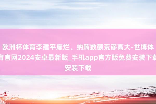 欧洲杯体育李建平靡烂、纳贿数额荒谬高大-世博体育官网2024安卓最新版_手机app官方版免费安装下载