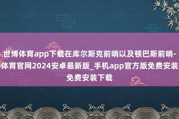 世博体育app下载在库尔斯克前哨以及顿巴斯前哨-世博体育官网2024安卓最新版_手机app官方版免费安装下载