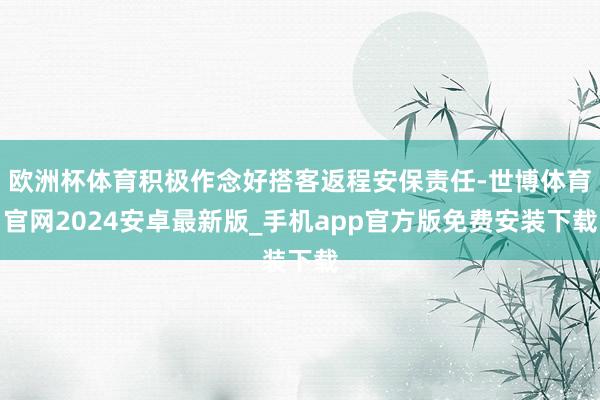 欧洲杯体育积极作念好搭客返程安保责任-世博体育官网2024安卓最新版_手机app官方版免费安装下载