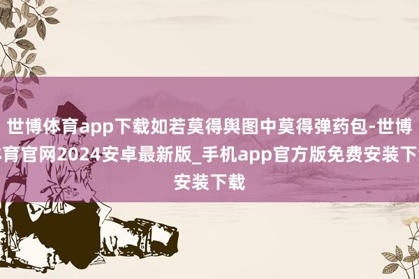 世博体育app下载如若莫得舆图中莫得弹药包-世博体育官网2024安卓最新版_手机app官方版免费安装下载