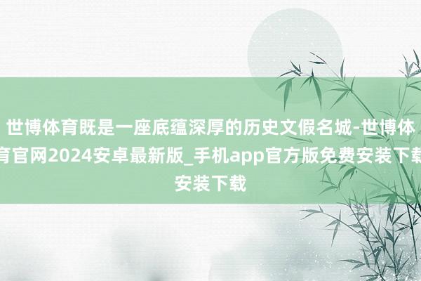世博体育既是一座底蕴深厚的历史文假名城-世博体育官网2024安卓最新版_手机app官方版免费安装下载