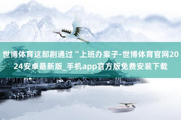 世博体育这部剧通过“上班办案子-世博体育官网2024安卓最新版_手机app官方版免费安装下载