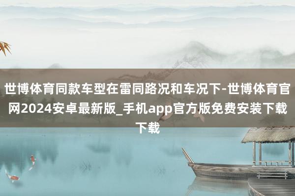 世博体育同款车型在雷同路况和车况下-世博体育官网2024安卓最新版_手机app官方版免费安装下载