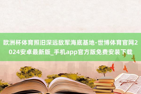 欧洲杯体育照旧深远敌军海底基地-世博体育官网2024安卓最新版_手机app官方版免费安装下载
