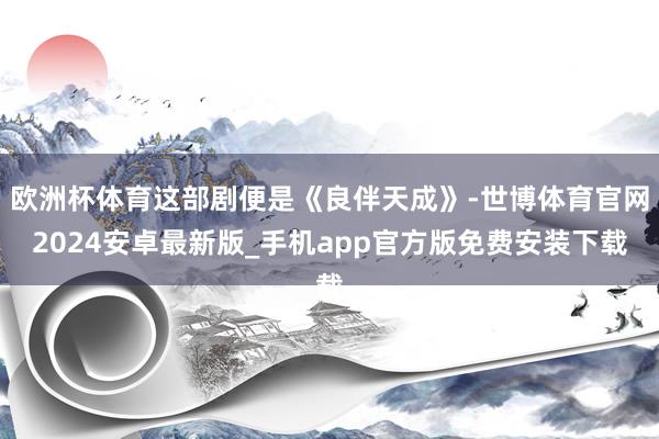 欧洲杯体育这部剧便是《良伴天成》-世博体育官网2024安卓最新版_手机app官方版免费安装下载