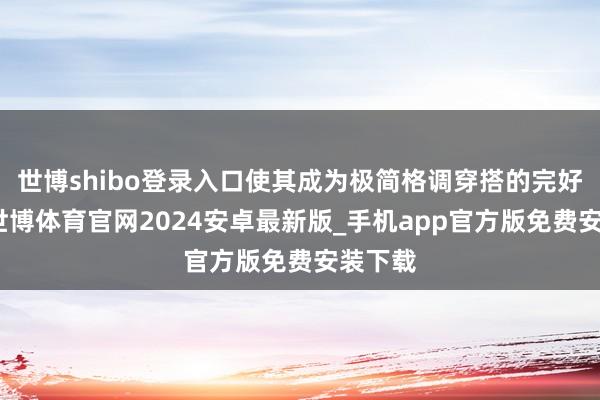 世博shibo登录入口使其成为极简格调穿搭的完好聘用-世博体育官网2024安卓最新版_手机app官方版免费安装下载