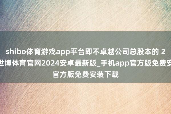 shibo体育游戏app平台即不卓越公司总股本的 2.00%-世博体育官网2024安卓最新版_手机app官方版免费安装下载