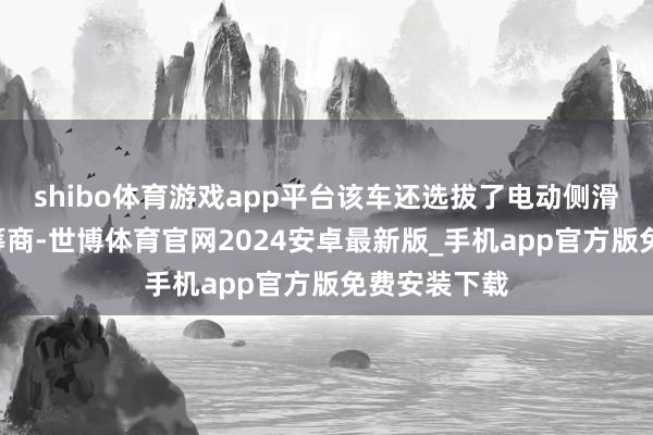 shibo体育游戏app平台该车还选拔了电动侧滑门和无B柱筹商-世博体育官网2024安卓最新版_手机app官方版免费安装下载