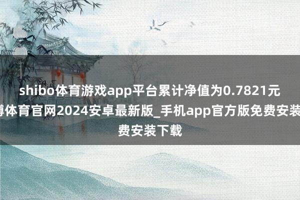 shibo体育游戏app平台累计净值为0.7821元-世博体育官网2024安卓最新版_手机app官方版免费安装下载