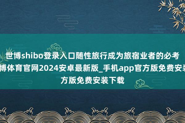 世博shibo登录入口随性旅行成为旅宿业者的必考题-世博体育官网2024安卓最新版_手机app官方版免费安装下载