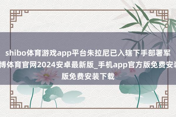 shibo体育游戏app平台朱拉尼已入辖下手部署军力-世博体育官网2024安卓最新版_手机app官方版免费安装下载