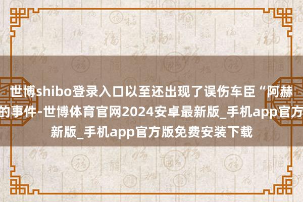 世博shibo登录入口以至还出现了误伤车臣“阿赫玛特”特种部队的事件-世博体育官网2024安卓最新版_手机app官方版免费安装下载