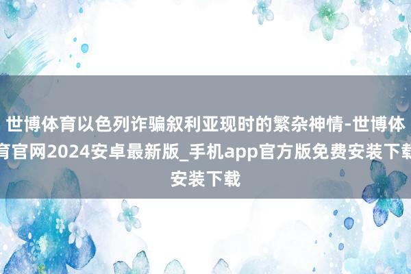 世博体育以色列诈骗叙利亚现时的繁杂神情-世博体育官网2024安卓最新版_手机app官方版免费安装下载