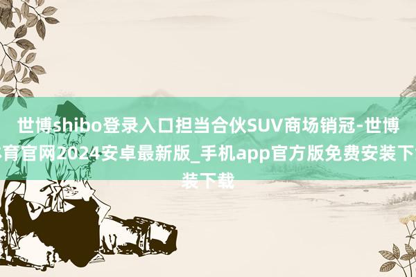 世博shibo登录入口担当合伙SUV商场销冠-世博体育官网2024安卓最新版_手机app官方版免费安装下载