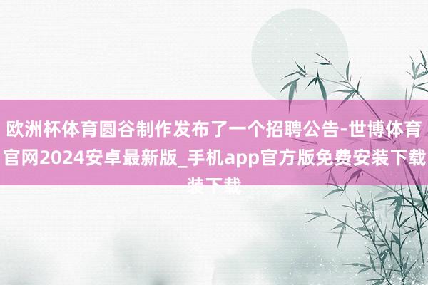 欧洲杯体育圆谷制作发布了一个招聘公告-世博体育官网2024安卓最新版_手机app官方版免费安装下载