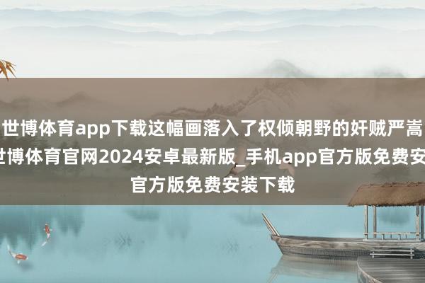 世博体育app下载这幅画落入了权倾朝野的奸贼严嵩之手-世博体育官网2024安卓最新版_手机app官方版免费安装下载