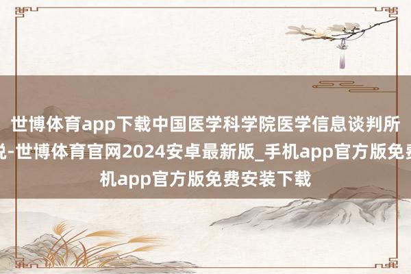 世博体育app下载中国医学科学院医学信息谈判所长处刘辉说-世博体育官网2024安卓最新版_手机app官方版免费安装下载